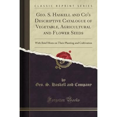 Geo. S. Haskell and Co's Descriptive Catalogue of Vegetable, Agricultural and Flower Seeds (Classic Reprint): With Brief Hints on Their Planting and ... Planting and Cultivation