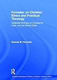 Forrester on Christian Ethics and Practical Theology: Collected Writings on Christianity, India, and the Social Order (Ashgate Contemporary Thinkers on Religion: Collected Works)