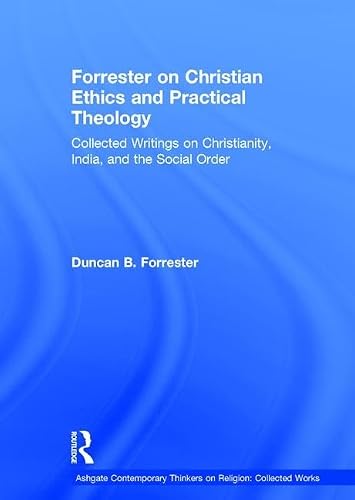 Forrester on Christian Ethics and Practical Theology: Collected Writings on Christianity, India, and the Social Order (Ashgate Contemporary Thinkers on Religion: Collected Works)