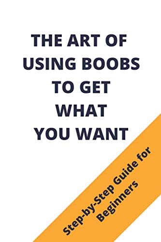 The Art Of Using Boobs To Get What You Want: Fake Book Cover / Prank Funny Gift Idea For Adults / 120 Pages Notebook