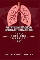WHY MY LOW RESPIRATORY SYSTEM IS BETTER THAN YOURS: Read this and make it so B0BM7WWTPT Book Cover