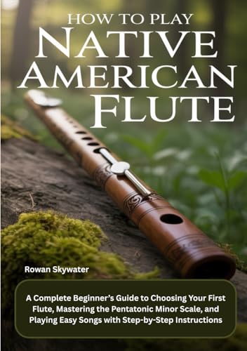How To Play Native American Flute: A Complete Beginner’s Guide to Choosing Your First Flute, Mastering the Pentatonic Minor Scale, and Playing Easy Songs with Step-by-Step Instructions