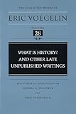 What Is History? and Other Late Unpublished Writings (Collected Works of Eric Voegelin, Volume 28)