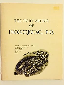The Inuit Artists of Inoucdjouac, P.Q. Historical and Biographical Information for the Viewers and Collectors of Eskimo Art