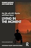 My Life with MS, Bipolar and Brain Injury: Living in the Moment (After Brain Injury: Survivor Stories)