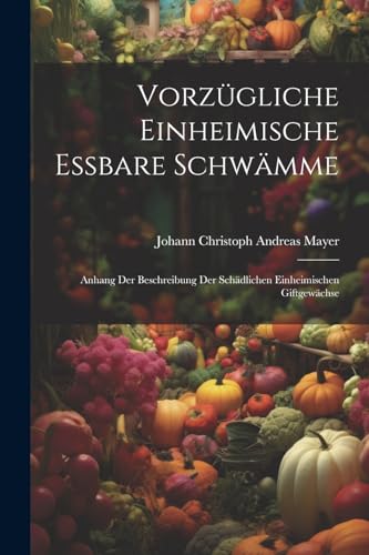 Vorzügliche einheimische essbare Schwämme: Anhang der Beschreibung der schädlichen einheimischen Giftgewächse (German Edition)