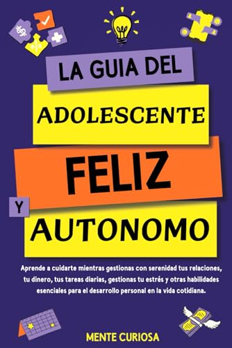 La Guia del Adolescente Feliz y Autonomo: Aprende a cuidarte mientras gestionas con calma tus relaciones, tu dinero, tus tareas