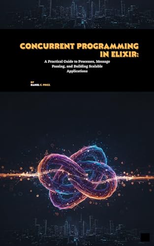 Concurrent Programming in Elixir: A Practical Guide to Processes, Message Passing, and Building Scalable Applications (English Edition)