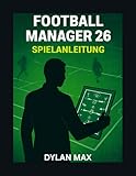 FOOTBALL MANAGER 26 SPIELANLEITUNG: Meistere Taktik, Transfers Und Teambuilding, Um Deinen Verein Zum Ruhm Zu Führen