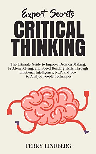 Expert Secrets - Critical Thinking: The Ultimate Guide to Improve Decision Making, Problem Solving, and Speed Reading Skills Through Emotional Intelligence, NLP, and how to Analyze People Techniques.