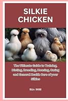 SILKIE CHICKEN: The Ultimate Guide to Training, Dieting, Breeding, Housing, Caring and General Health Care of your Silkies B0CXMRS9T5 Book Cover
