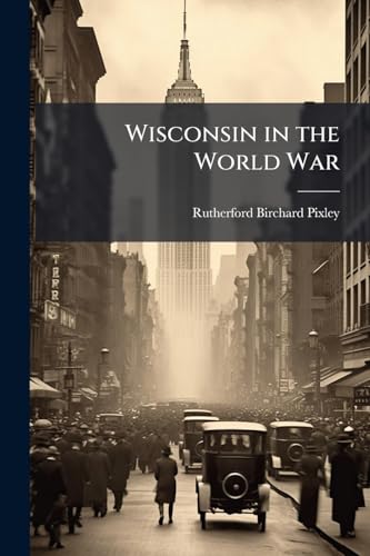 Wisconsin in the World War: An Account of the Activities of Wisconsin Citizens During the Great World War, Giving in Part the Record of a Loyal State ... to the Nation and to Its Ideals for a Lasting