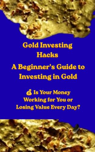 Gold Investing hacks: A Beginner's Guide to Investing in Gold. Building Wealth with Physical Gold, Gold ETFs, Precious Metals, and Smart Long-Term Investment Strategies