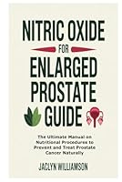 Nitric Oxide for Enlarged Prostate Guide: The Ultimate Manual on Nutritional Procedures to Prevent and Treat Prostate Cancer Naturally B0F5MB3P75 Book Cover