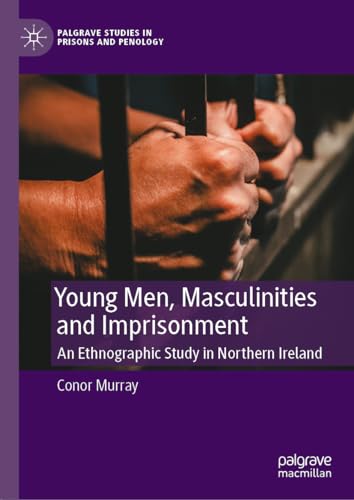 Young Men, Masculinities and Imprisonment: An Ethnographic Study in Northern Ireland (Palgrave Studies in Prisons and Penology)