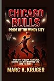 Chicago Bulls: Pride Of The Windy City: The Story Of Glory, Resilience, And The Fans Who Breathed Life Into The Team