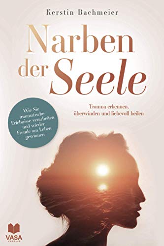 Narben der Seele - Trauma erkennen, überwinden und liebevoll heilen.
