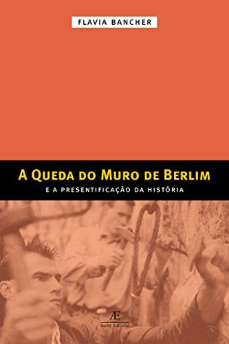 A Queda do Muro de Berlim: E a Presentificação da História