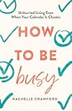 How to Be Busy: Unhurried Living Even When Your Calendar Is Chaotic