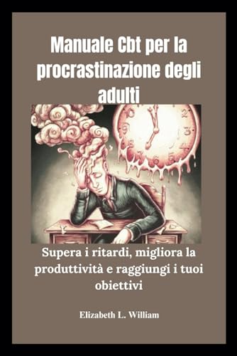 Manuale Cbt per la procrastinazione degli adulti: Supera i ritardi, migliora la produttività e raggiungi i tuoi obiettiv
