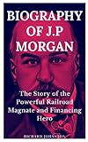  BIOGRAPHY OF J.P MORGAN: The Story of the Powerful Railroad Magnate and Financing Hero