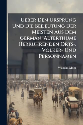 Ueber Den Ursprung Und Die Bedeutung Der Meisten Aus Dem German. Alterthume Herrührenden Orts-, Völker- Und Personnamen