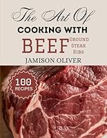 The Art Of Cooking With Beef (Ground, Steak, Ribs): Irresistible Beef Recipes from Traditional to Modern Dishes (The Art of Cooking with Simple Ingredients) B0F5Q8YHLH Book Cover