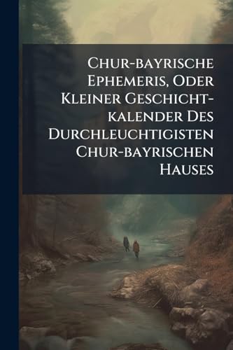 Chur-bayrische Ephemeris, Oder Kleiner Geschicht-kalender Des Durchleuchtigisten Chur-bayrischen Hauses