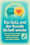 Ein Satz, und der Kunde lächelt wieder: Wie du mit den richtigen Worten Konflikte löst, Vertrauen schaffst und Kunden behältst