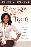 Change Your Man: How to Become the Woman He Wants
