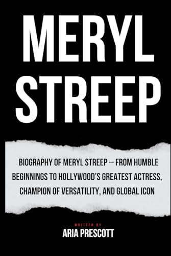 The MERYL STREEP Story: Biography of Meryl Streep – From Humble Beginnings to Hollywood’s Greatest Actress, Champion of Versatility, and Global Icon