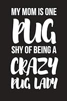 My Mom Is One Pug Shy Of Being A Crazy Pug Lady: Funny Novelty Birthday Pug Gifts for Mom - Lined Paperback Notebook 6" X 9" 179525078X Book Cover