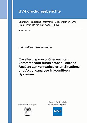 Erweiterung von unüberwachten Lernmethoden durch probabilistische Ansätze zur kontextbasierten Situations- und Aktionsanalyse in kognitiven Systemen (BV-Forschungsberichte)