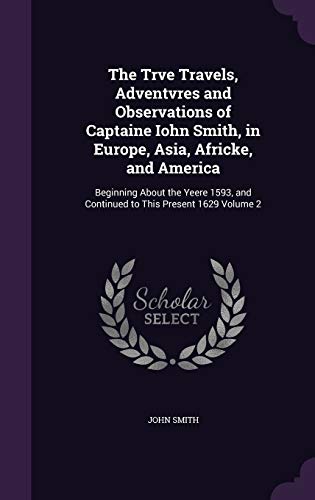 The Trve Travels, Adventvres and Observations of Captaine Iohn Smith, in Europe, Asia, Africke, and America: Beginning About the Yeere 1593, and Continued to This Present 1629 Volume 2