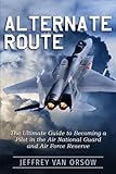 Alternate Route: The Ultimate Guide to Becoming a Pilot in the Air National Guard and Air Force Reserve
