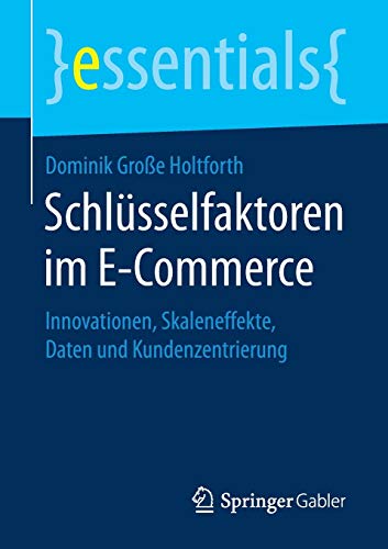 Schlüsselfaktoren im E-Commerce: Innovationen, Skaleneffekte, Daten und Kundenzentrierung (essentia Schlüsselfaktoren im E-Commerce: Innovationen, Skaleneffekte, Daten und Kundenzentrierung (essentia