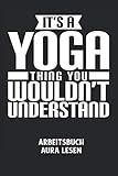  IT\'S A YOGA THING YOU WOULDN\'T UNDERSTAND - Arbeitsbuch Aura lesen: Yoga, Fitness, Sport, Dehnen, Meditation Notizbuch: Aura Arbeitsheft I Arbeitsbuch ... erkennen I 6x9 Zoll (ca. DIN A5) I 120 Seiten