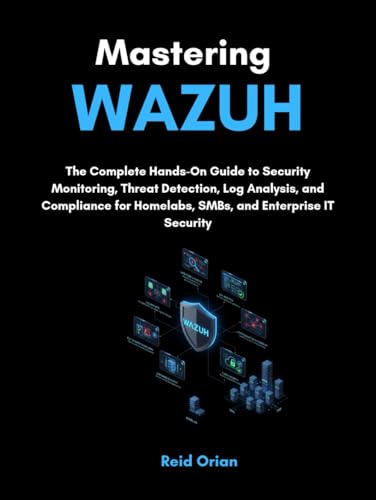 Mastering Wazuh: The Complete Hands on Guide to Security Monitoring, Threat Detection, Log Analysis, and Compliance for Homelabs, SMBs, and Enterprise IT Security
