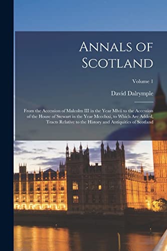 Annals of Scotland: From the Accession of Malcolm III in the Year Mlvii to the Accession of the House of Stewart in the Year Mccclxxi, to Which Are ... History and Antiquities of Scotland; Volume 1