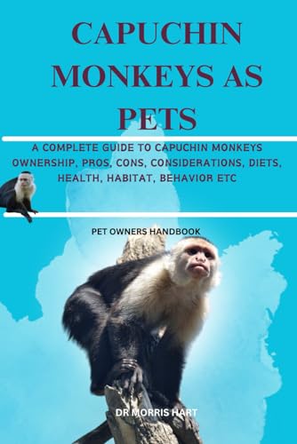 CAPUCHIN MONKEYS AS PETS: A COMPLETE GUIDE TO CAPUCHIN MONKEYS OWNERSHIP, PROS, CONS, CONSIDERATIONS, DIETS, HEALTH, HABITAT, BEHAVIOR ETC
