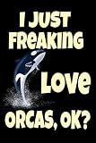 I Just Freaking Love Orcas, Ok?: Orcinus Orca Killer Whale Awesome Killer Whale Orca Dolphin Gift Journal 6
