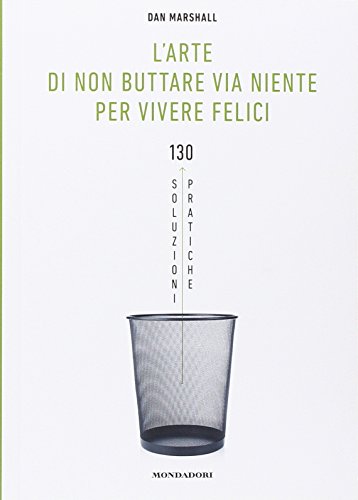 L'arte di non buttare via niente per vivere felici. 130 soluzioni pratiche