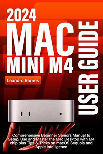 MAC MINI M4 USER GUIDE: Comprehensive Beginner Seniors Manual to Setup, Use and Master the 2024 Mac Desktop with M4 chip plus Tips & Tricks on macOS Sequoia and Apple Intelligence