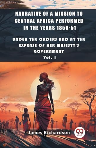 Narrative of a Mission to Central Africa Performed in the Years 1850-51 Under The Orders And At The Expense Of Her Majesty'S Gov