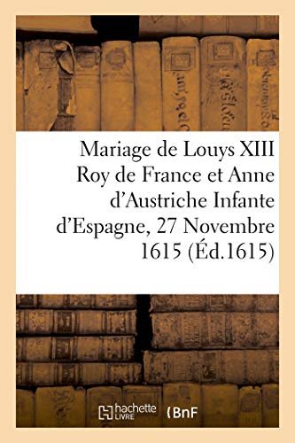 L'Hyménée royal sur le mariage de Louys XIII très-chrestien Roy de France et de Navarre: et de Madame Anne d'Austriche Infante d'Espagne, faict le 27 Novembre 1615 (French Edition)