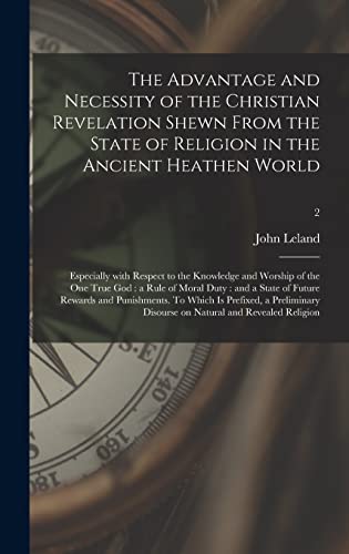 The Advantage and Necessity of the Christian Revelation Shewn From the State of Religion in the Ancient Heathen World; Especially With Respect to the ... Duty: and a State of Future Rewards And...; 2