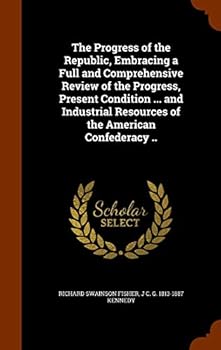 The Progress of the Republic, Embracing a Full and Comprehensive Review of the Progress, Present Condition ... and Industrial Resources of the American Confederacy ..