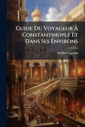 Guide Du Voyageur À Constantinople Et Dans Ses Environs (French Edition)