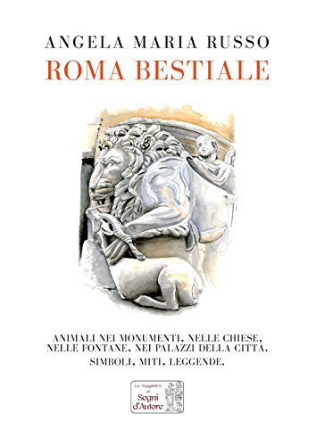 Roma Bestiale. Animali Nei Monumenti, Nelle Chiese, Nelle Fontane, Nei Palazzi Della Città, Simboli, Miti, Leggende. Ediz. Illustrata