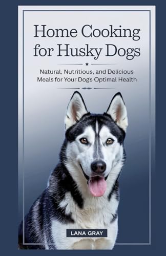 Home Cooking For Husky Dogs: Natural, Nutritious, and Delicious Meals for Your Dog’s Optimal Health